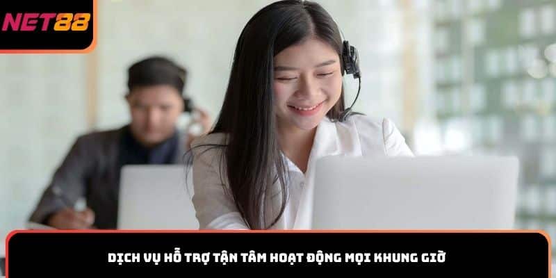 Dịch vụ hỗ trợ tận tâm hoạt động mọi khung giờ